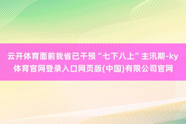 云开体育面前我省已干预“七下八上”主汛期-ky体育官网登录入口网页版(中国)有限公司官网