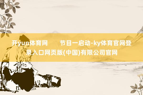 开yun体育网       节目一启动-ky体育官网登录入口网页版(中国)有限公司官网