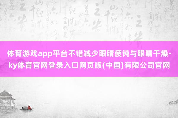体育游戏app平台不错减少眼睛疲钝与眼睛干燥-ky体育官网登录入口网页版(中国)有限公司官网
