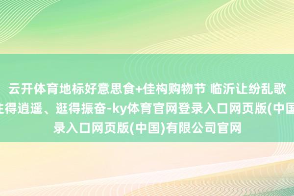 云开体育地标好意思食+佳构购物节 临沂让纷乱歌迷吃得省心、住得逍遥、逛得振奋-ky体育官网登录入口网页版(中国)有限公司官网