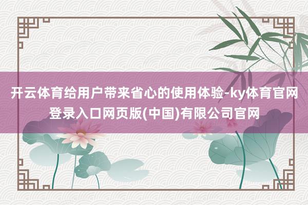 开云体育给用户带来省心的使用体验-ky体育官网登录入口网页版(中国)有限公司官网
