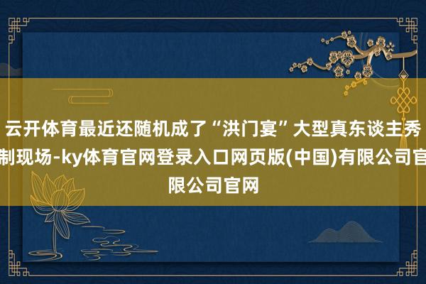 云开体育最近还随机成了“洪门宴”大型真东谈主秀录制现场-ky体育官网登录入口网页版(中国)有限公司官网