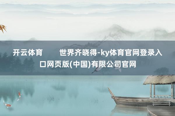 开云体育        世界齐晓得-ky体育官网登录入口网页版(中国)有限公司官网