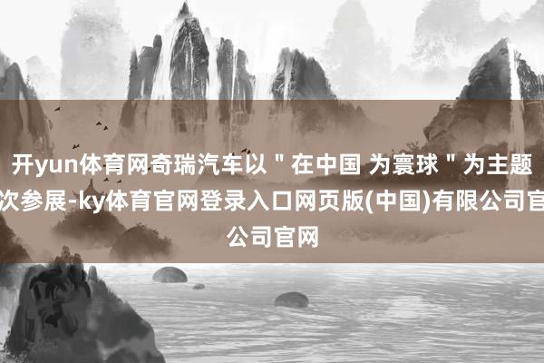 开yun体育网奇瑞汽车以＂在中国 为寰球＂为主题初次参展-ky体育官网登录入口网页版(中国)有限公司官网