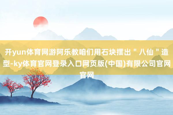开yun体育网游阿乐教咱们用石块摆出＂八仙＂造型-ky体育官网登录入口网页版(中国)有限公司官网