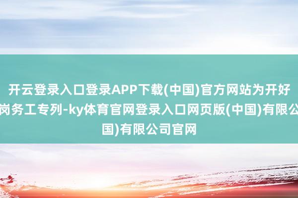 开云登录入口登录APP下载(中国)官方网站为开好定制返岗务工专列-ky体育官网登录入口网页版(中国)有限公司官网