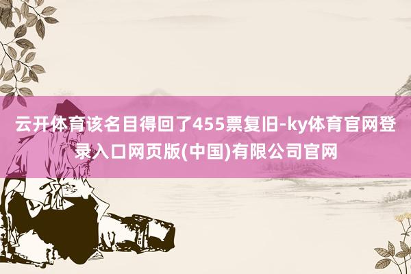 云开体育该名目得回了455票复旧-ky体育官网登录入口网页版(中国)有限公司官网