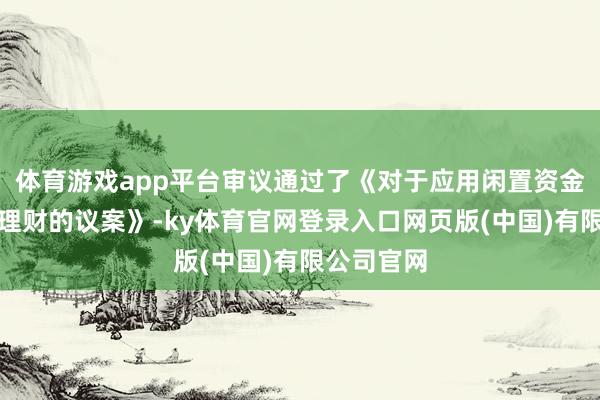 体育游戏app平台审议通过了《对于应用闲置资金进行委用理财的议案》-ky体育官网登录入口网页版(中国)有限公司官网