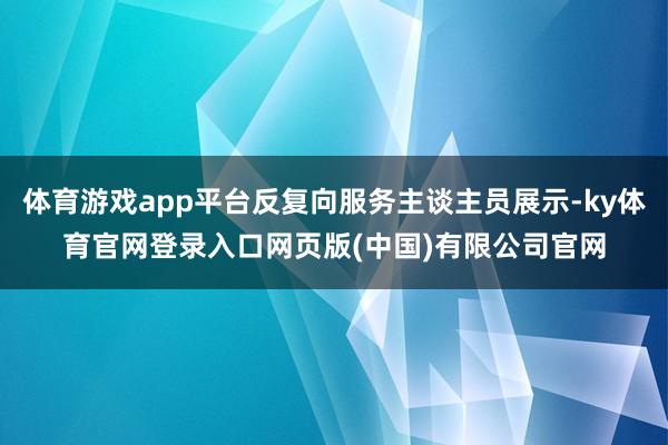 体育游戏app平台反复向服务主谈主员展示-ky体育官网登录入口网页版(中国)有限公司官网