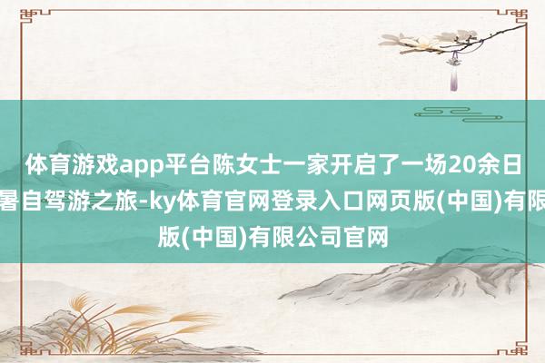 体育游戏app平台陈女士一家开启了一场20余日的北上避暑自驾游之旅-ky体育官网登录入口网页版(中国)有限公司官网