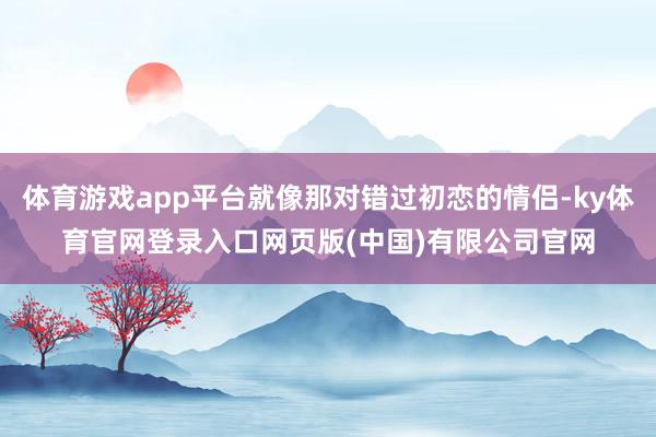 体育游戏app平台就像那对错过初恋的情侣-ky体育官网登录入口网页版(中国)有限公司官网