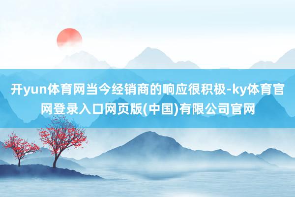 开yun体育网当今经销商的响应很积极-ky体育官网登录入口网页版(中国)有限公司官网