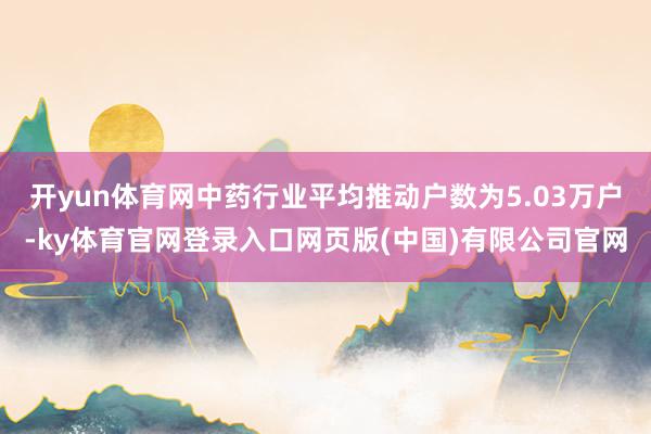 开yun体育网中药行业平均推动户数为5.03万户-ky体育官网登录入口网页版(中国)有限公司官网