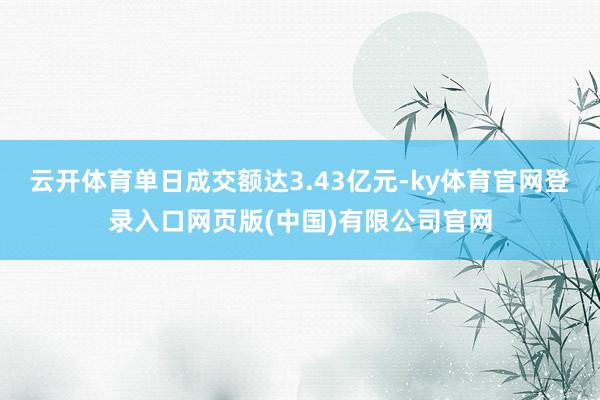 云开体育单日成交额达3.43亿元-ky体育官网登录入口网页版(中国)有限公司官网