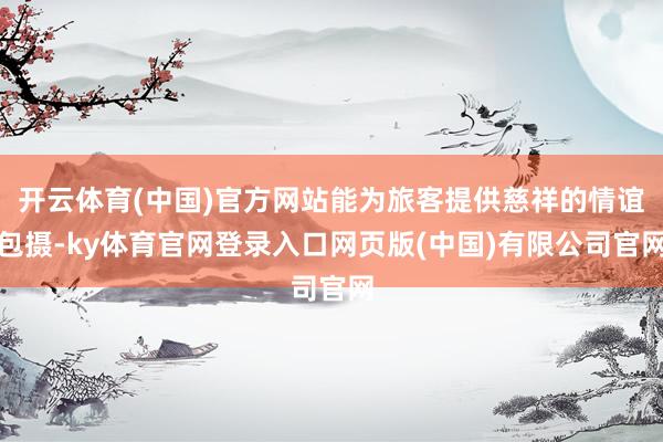 开云体育(中国)官方网站能为旅客提供慈祥的情谊包摄-ky体育官网登录入口网页版(中国)有限公司官网