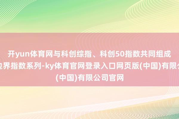 开yun体育网与科创综指、科创50指数共同组成科创板边界指数系列-ky体育官网登录入口网页版(中国)有限公司官网