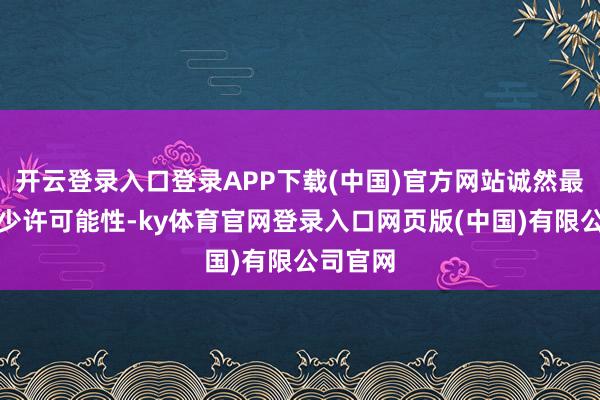开云登录入口登录APP下载(中国)官方网站诚然最要害的少许可能性-ky体育官网登录入口网页版(中国)有限公司官网