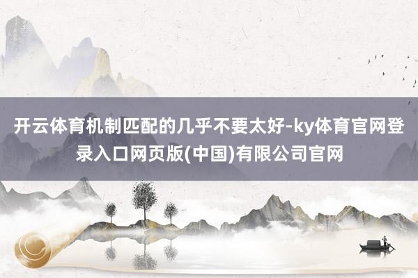 开云体育机制匹配的几乎不要太好-ky体育官网登录入口网页版(中国)有限公司官网