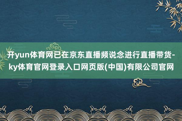 开yun体育网已在京东直播频说念进行直播带货-ky体育官网登录入口网页版(中国)有限公司官网