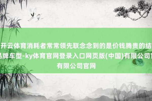 开云体育消耗者常常领先联念念到的是价钱腾贵的结伙品牌车型-ky体育官网登录入口网页版(中国)有限公司官网