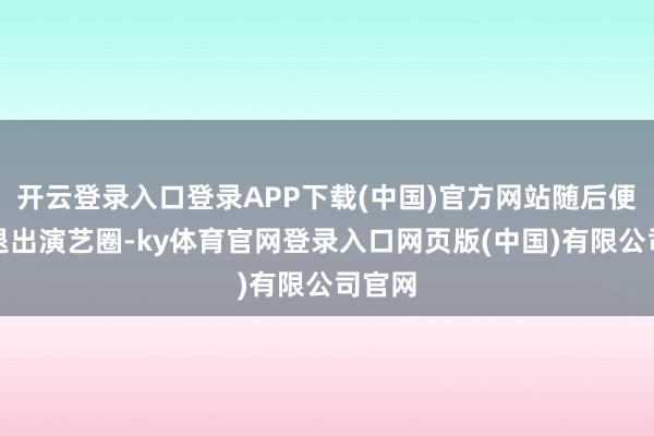 开云登录入口登录APP下载(中国)官方网站随后便晓示退出演艺圈-ky体育官网登录入口网页版(中国)有限公司官网