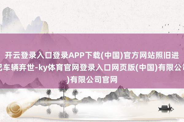 开云登录入口登录APP下载(中国)官方网站照旧进行而已车辆弃世-ky体育官网登录入口网页版(中国)有限公司官网