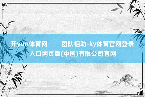 开yun体育网        团队相助-ky体育官网登录入口网页版(中国)有限公司官网