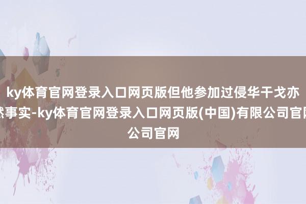 ky体育官网登录入口网页版但他参加过侵华干戈亦然事实-ky体育官网登录入口网页版(中国)有限公司官网