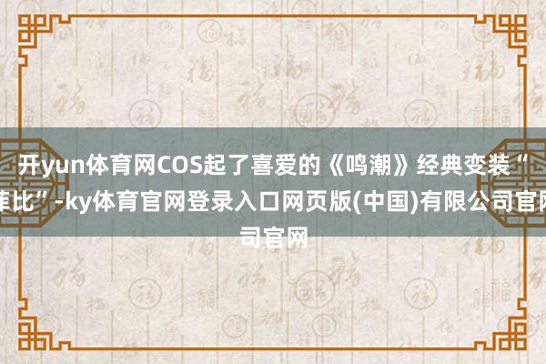 开yun体育网COS起了喜爱的《鸣潮》经典变装“菲比”-ky体育官网登录入口网页版(中国)有限公司官网