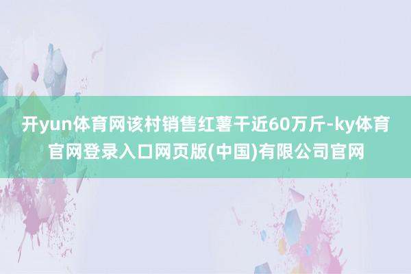 开yun体育网该村销售红薯干近60万斤-ky体育官网登录入口网页版(中国)有限公司官网
