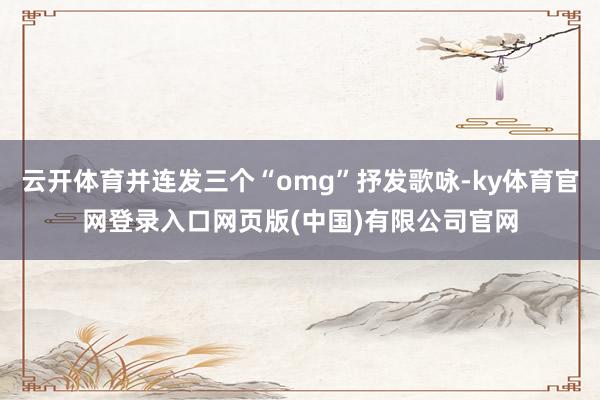 云开体育并连发三个“omg”抒发歌咏-ky体育官网登录入口网页版(中国)有限公司官网