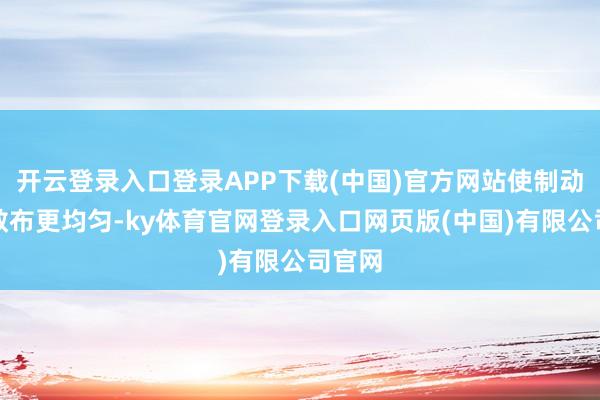 开云登录入口登录APP下载(中国)官方网站使制动压力散布更均匀-ky体育官网登录入口网页版(中国)有限公司官网