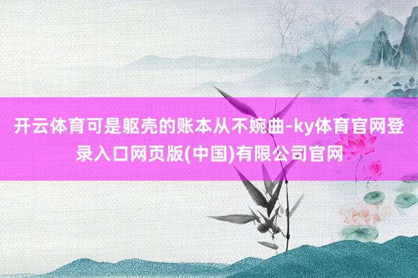 开云体育可是躯壳的账本从不婉曲-ky体育官网登录入口网页版(中国)有限公司官网