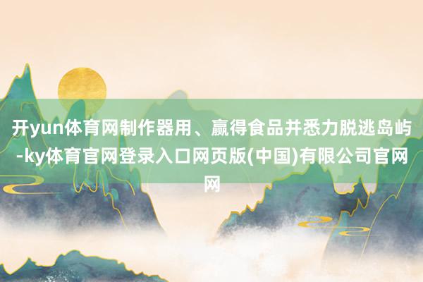 开yun体育网制作器用、赢得食品并悉力脱逃岛屿-ky体育官网登录入口网页版(中国)有限公司官网