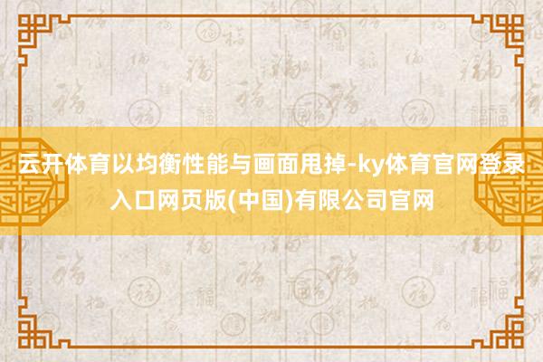 云开体育以均衡性能与画面甩掉-ky体育官网登录入口网页版(中国)有限公司官网