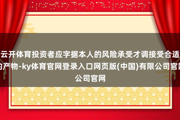 云开体育投资者应字据本人的风险承受才调接受合适的产物-ky体育官网登录入口网页版(中国)有限公司官网