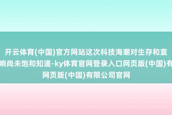 开云体育(中国)官方网站这次科技海潮对生存和寰球的深切影响尚未饱和知道-ky体育官网登录入口网页版(中国)有限公司官网