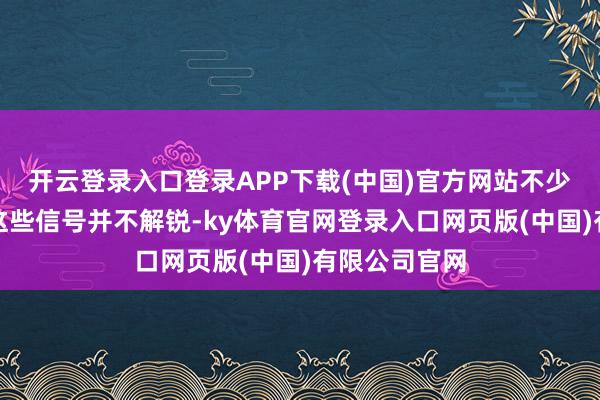 开云登录入口登录APP下载(中国)官方网站不少东说念主对这些信号并不解锐-ky体育官网登录入口网页版(中国)有限公司官网