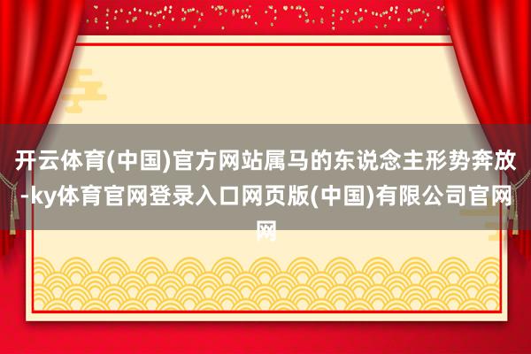 开云体育(中国)官方网站属马的东说念主形势奔放-ky体育官网登录入口网页版(中国)有限公司官网