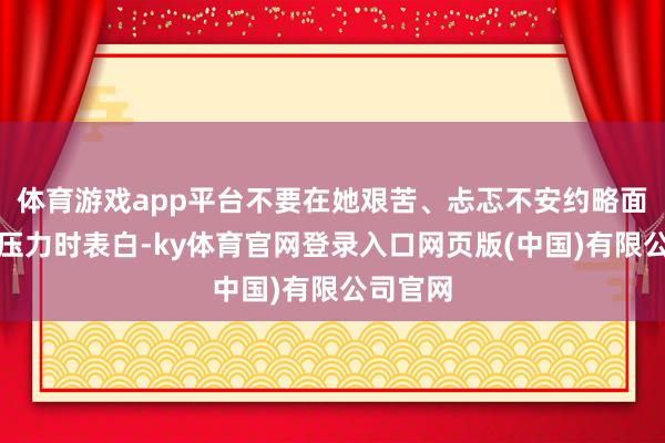 体育游戏app平台不要在她艰苦、忐忑不安约略面对紧要压力时表白-ky体育官网登录入口网页版(中国)有限公司官网