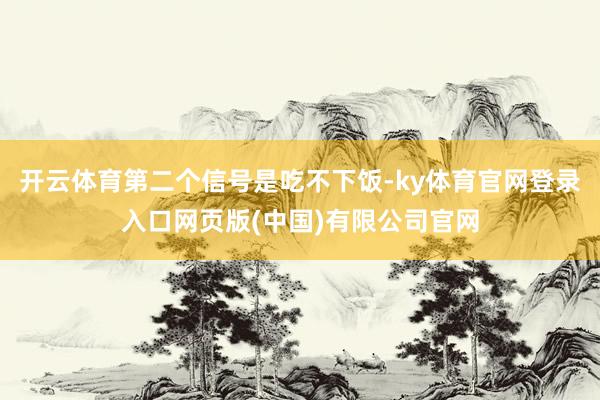 开云体育第二个信号是吃不下饭-ky体育官网登录入口网页版(中国)有限公司官网
