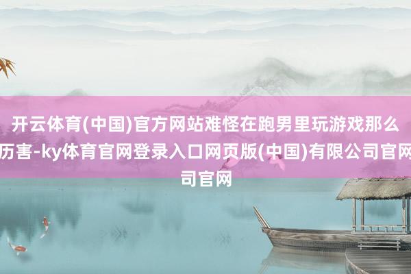 开云体育(中国)官方网站难怪在跑男里玩游戏那么历害-ky体育官网登录入口网页版(中国)有限公司官网