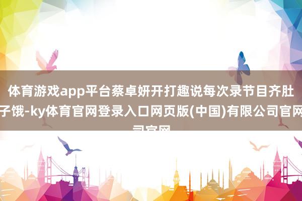 体育游戏app平台蔡卓妍开打趣说每次录节目齐肚子饿-ky体育官网登录入口网页版(中国)有限公司官网