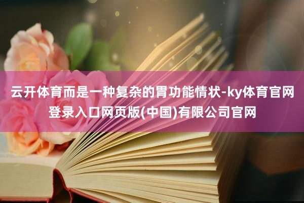 云开体育而是一种复杂的胃功能情状-ky体育官网登录入口网页版(中国)有限公司官网