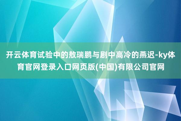 开云体育试验中的敖瑞鹏与剧中高冷的燕迟-ky体育官网登录入口网页版(中国)有限公司官网