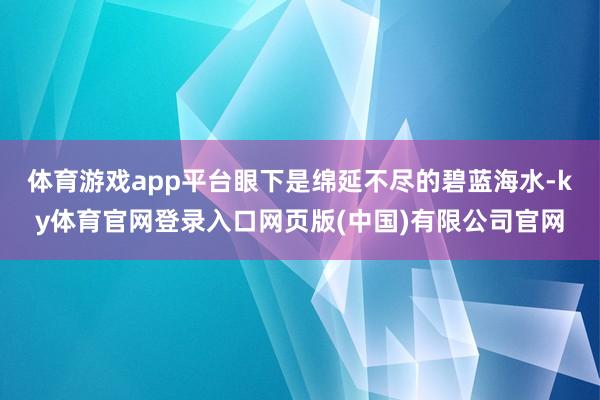 体育游戏app平台眼下是绵延不尽的碧蓝海水-ky体育官网登录入口网页版(中国)有限公司官网