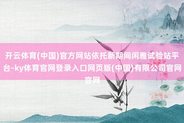 开云体育(中国)官方网站依托新期间闲雅试验站平台-ky体育官网登录入口网页版(中国)有限公司官网