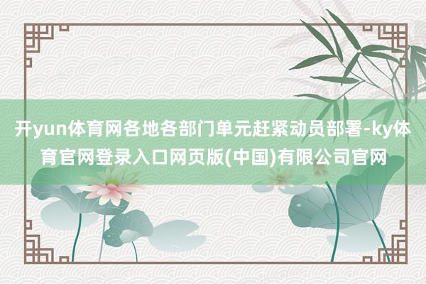 开yun体育网各地各部门单元赶紧动员部署-ky体育官网登录入口网页版(中国)有限公司官网