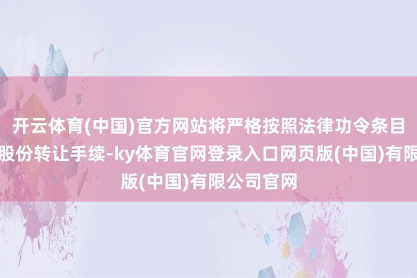 开云体育(中国)官方网站将严格按照法律功令条目办理干系股份转让手续-ky体育官网登录入口网页版(中国)有限公司官网