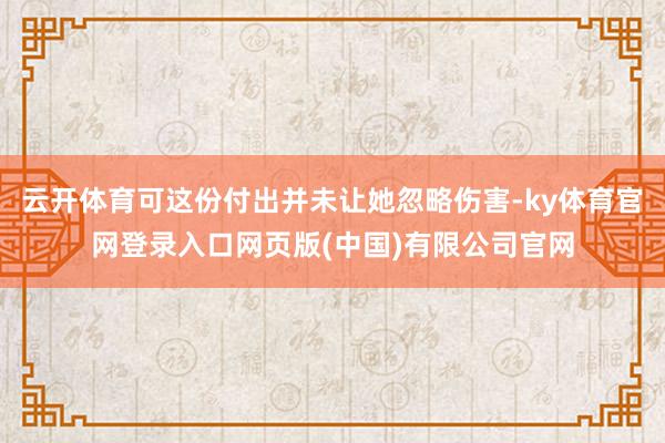 云开体育可这份付出并未让她忽略伤害-ky体育官网登录入口网页版(中国)有限公司官网